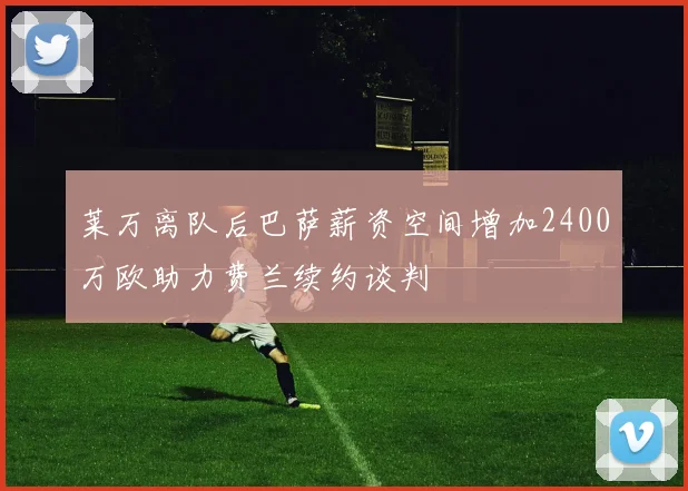 莱万离队后巴萨薪资空间增加2400万欧助力费兰续约谈判