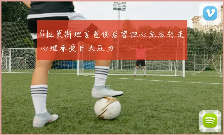 G拉莫斯坦言重伤后曾担心无法行走心理承受巨大压力