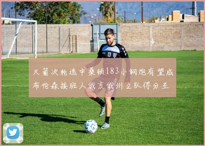 火箭次轮选中桑顿183小钢炮有望成布伦森接班人俄亥俄州立队得分王荣耀加身