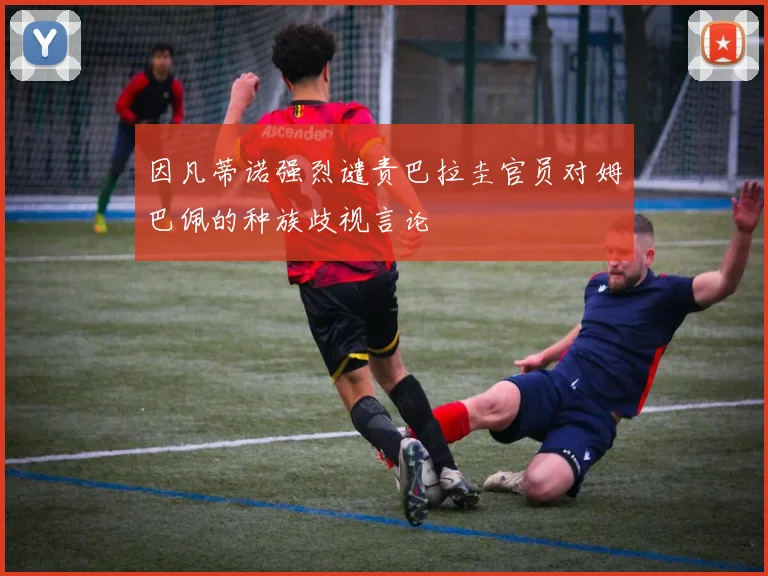 因凡蒂诺强烈谴责巴拉圭官员对姆巴佩的种族歧视言论