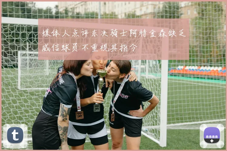 媒体人点评东决骑士阿特金森缺乏威信球员不重视其指令