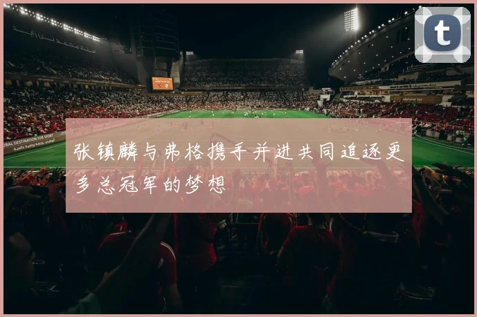 张镇麟与弗格携手并进共同追逐更多总冠军的梦想