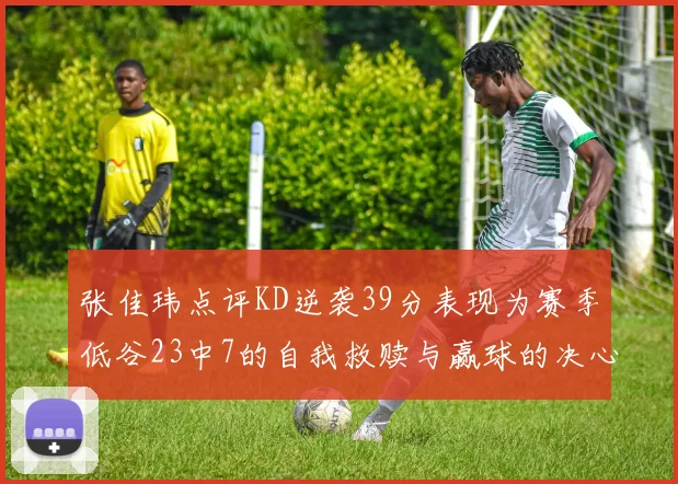 张佳玮点评KD逆袭39分表现为赛季低谷23中7的自我救赎与赢球的决心