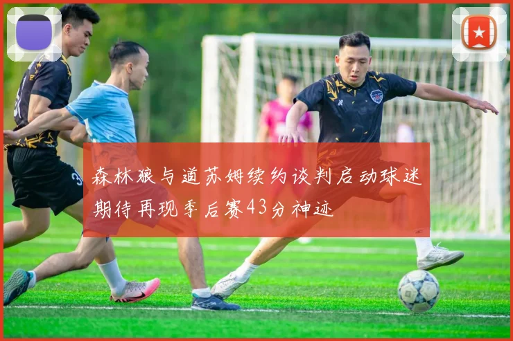 森林狼与道苏姆续约谈判启动球迷期待再现季后赛43分神迹