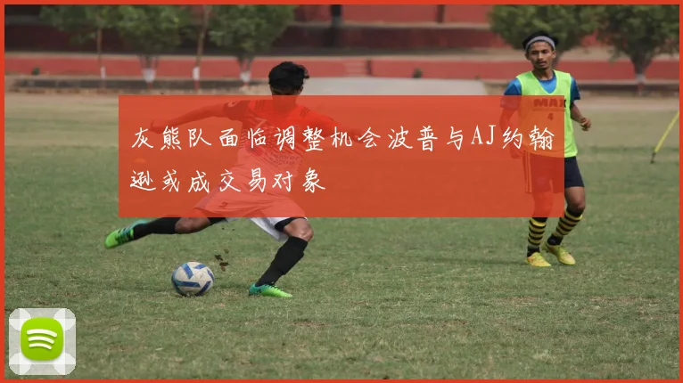 灰熊队面临调整机会波普与AJ约翰逊或成交易对象