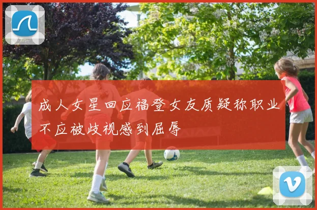成人女星回应福登女友质疑称职业不应被歧视感到屈辱