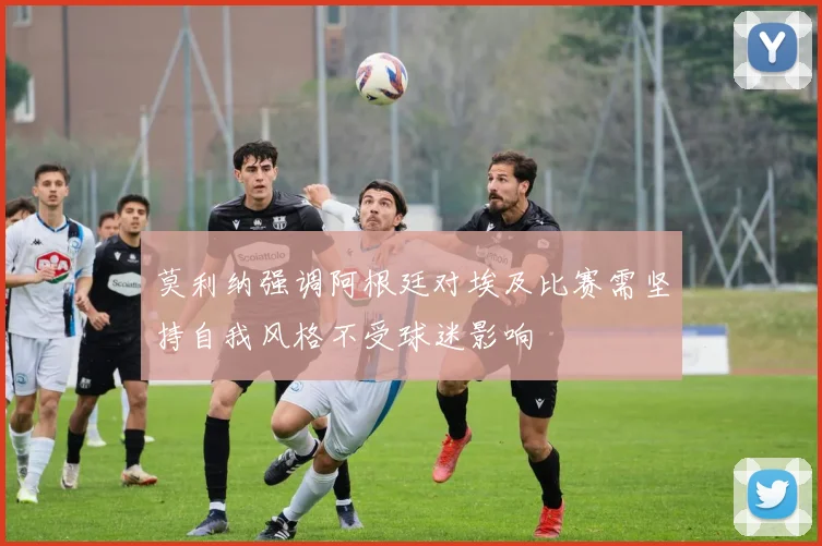 莫利纳强调阿根廷对埃及比赛需坚持自我风格不受球迷影响