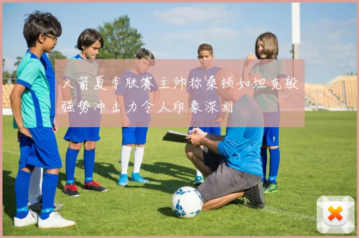 火箭夏季联赛主帅称桑顿如坦克般强势冲击力令人印象深刻