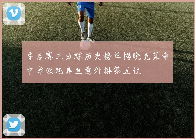 季后赛三分球历史榜单揭晓克莱命中率领跑库里意外排第五位