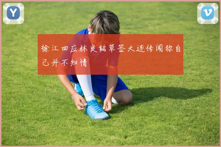 徐江回应林良铭草签大连传闻称自己并不知情