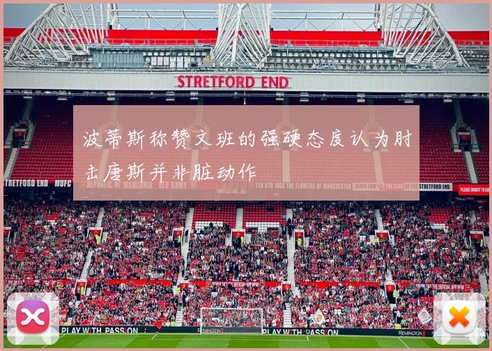 波蒂斯称赞文班的强硬态度认为肘击唐斯并非脏动作