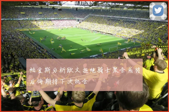 帕金斯分析欧文拒绝骑士聚会或将后悔期待下次机会