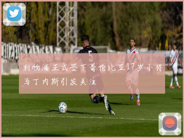 利物浦正式签下哥伦比亚17岁小将马丁内斯引发关注