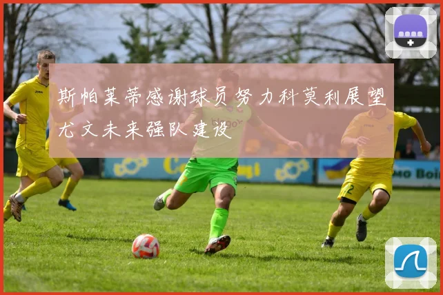 斯帕莱蒂感谢球员努力科莫利展望尤文未来强队建设